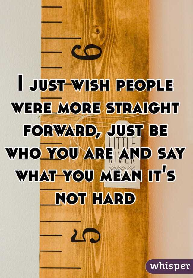 I just wish people were more straight forward, just be who you are and say what you mean it's not hard 