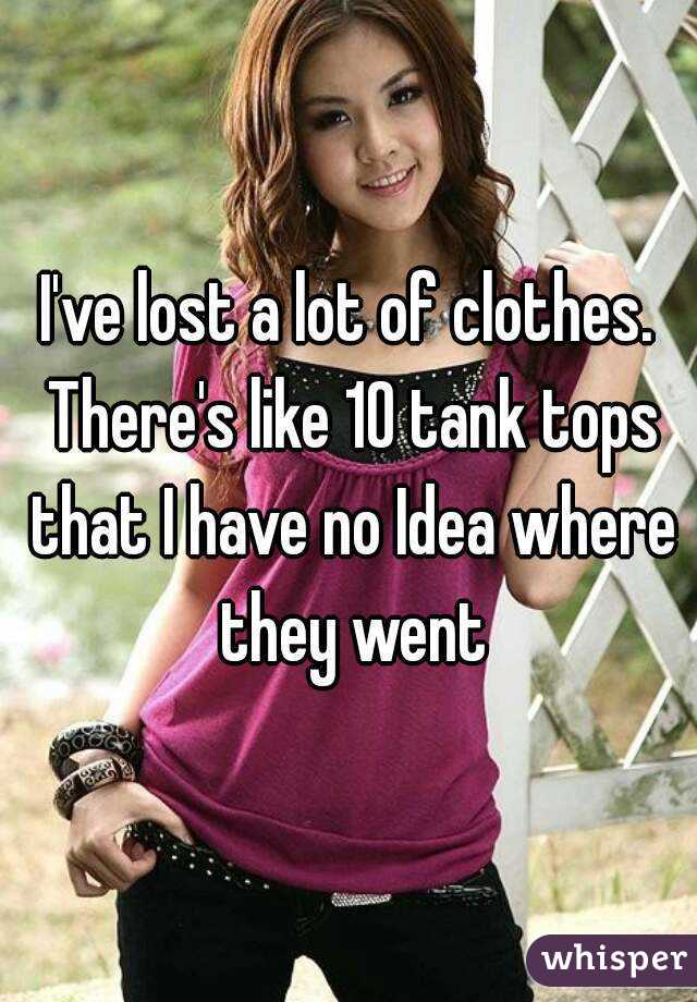 I've lost a lot of clothes. There's like 10 tank tops that I have no Idea where they went