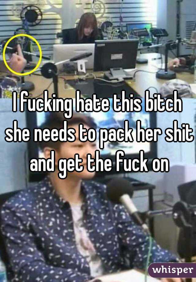 I fucking hate this bitch she needs to pack her shit and get the fuck on