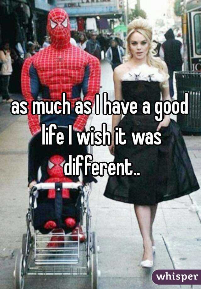 as much as I have a good life I wish it was different..