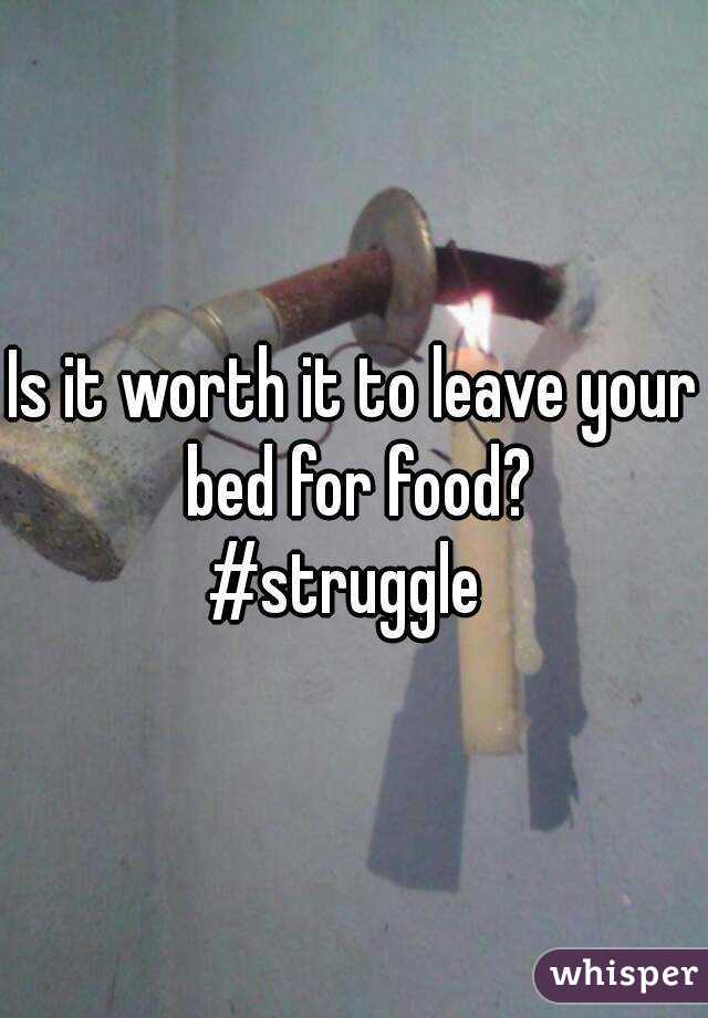 Is it worth it to leave your bed for food?
#struggle 