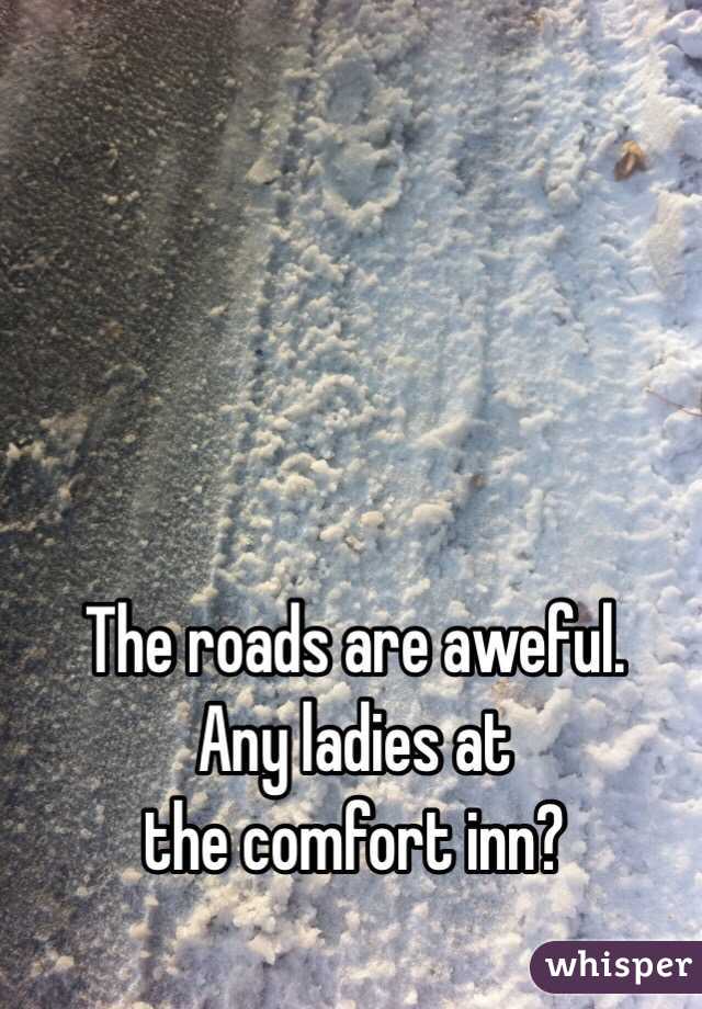 The roads are aweful.
Any ladies at
the comfort inn?