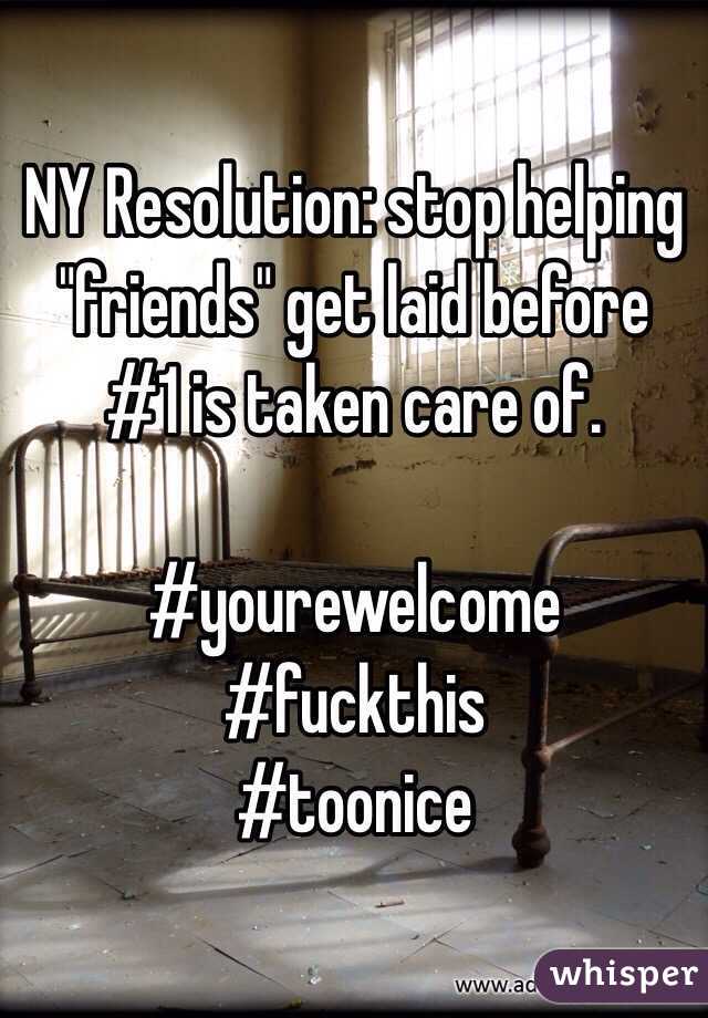 NY Resolution: stop helping "friends" get laid before #1 is taken care of.

#yourewelcome #fuckthis
#toonice
