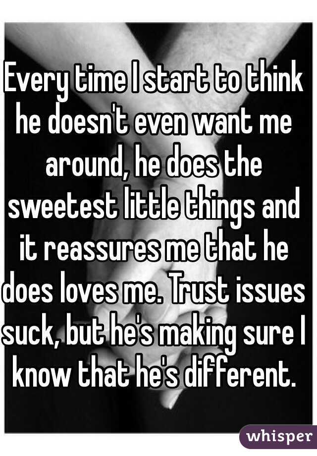 Every time I start to think he doesn't even want me around, he does the sweetest little things and it reassures me that he does loves me. Trust issues suck, but he's making sure I know that he's different. 