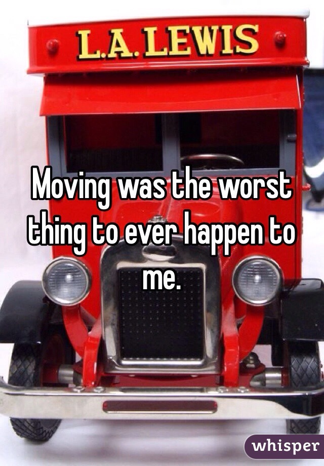 Moving was the worst thing to ever happen to me.