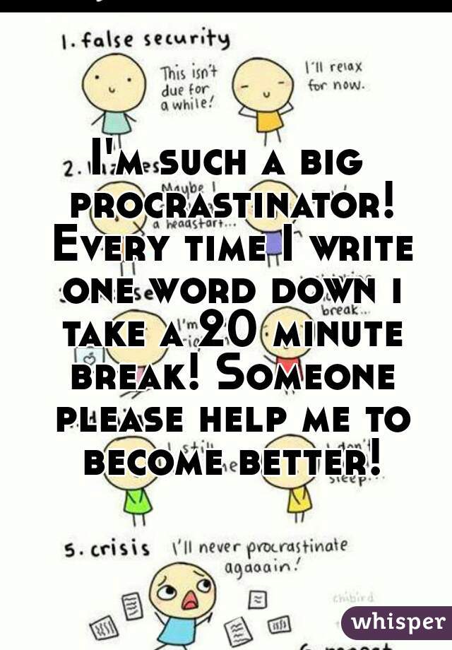 I'm such a big procrastinator! Every time I write one word down i take a 20 minute break! Someone please help me to become better!