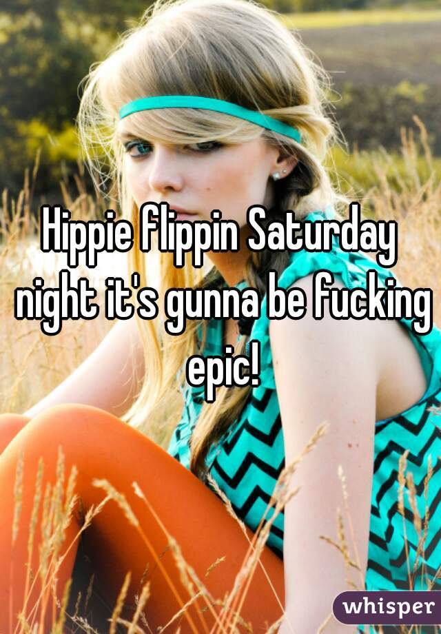 Hippie flippin Saturday night it's gunna be fucking epic!