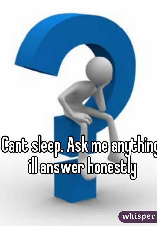 Cant sleep. Ask me anything ill answer honestly
