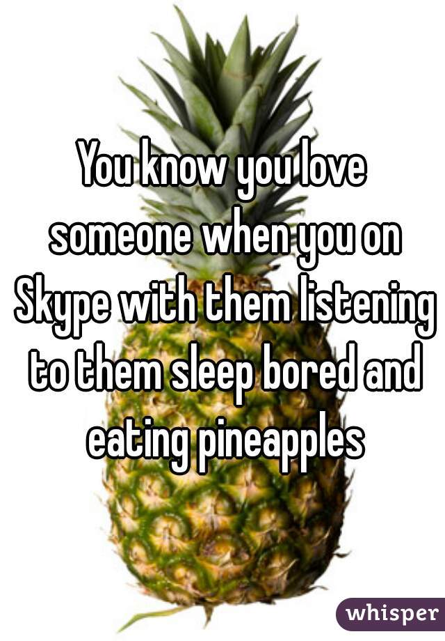 You know you love someone when you on Skype with them listening to them sleep bored and eating pineapples