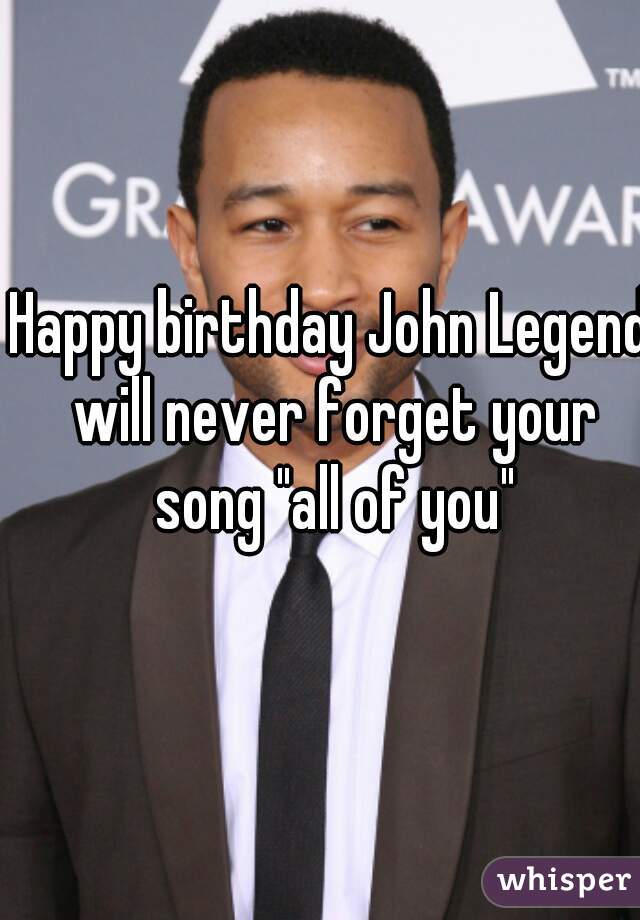 Happy birthday John Legend will never forget your song "all of you"