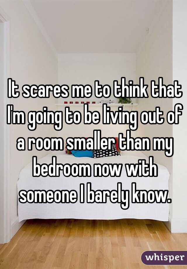 It scares me to think that I'm going to be living out of a room smaller than my bedroom now with someone I barely know.