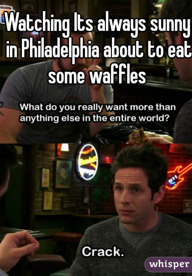 Watching Its always sunny in Philadelphia about to eat some waffles 