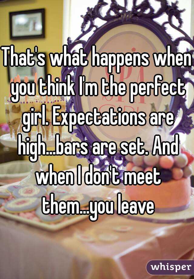 That's what happens when you think I'm the perfect girl. Expectations are high...bars are set. And when I don't meet them...you leave