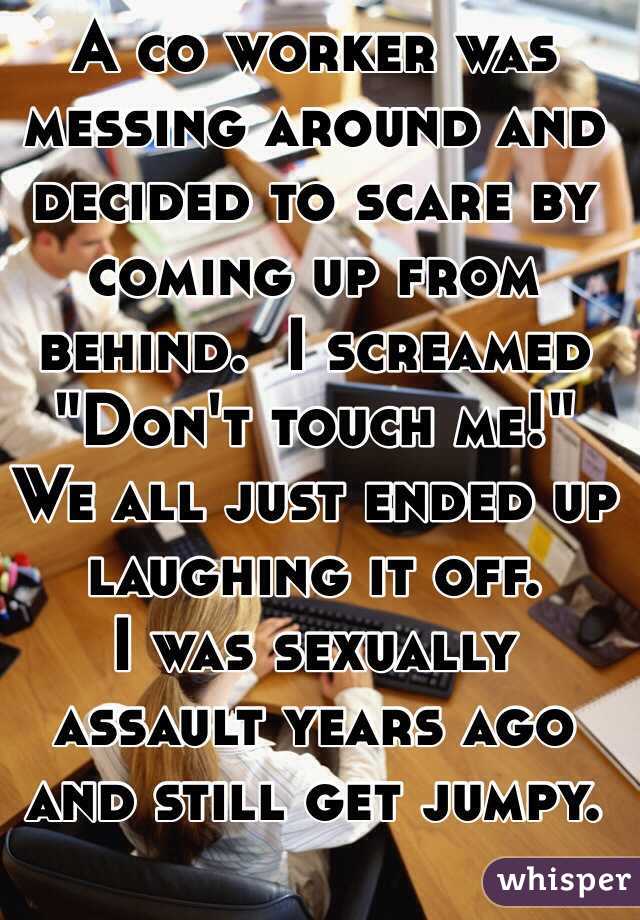 A co worker was messing around and decided to scare by coming up from behind.  I screamed
"Don't touch me!"
We all just ended up laughing it off. 
I was sexually assault years ago and still get jumpy. 