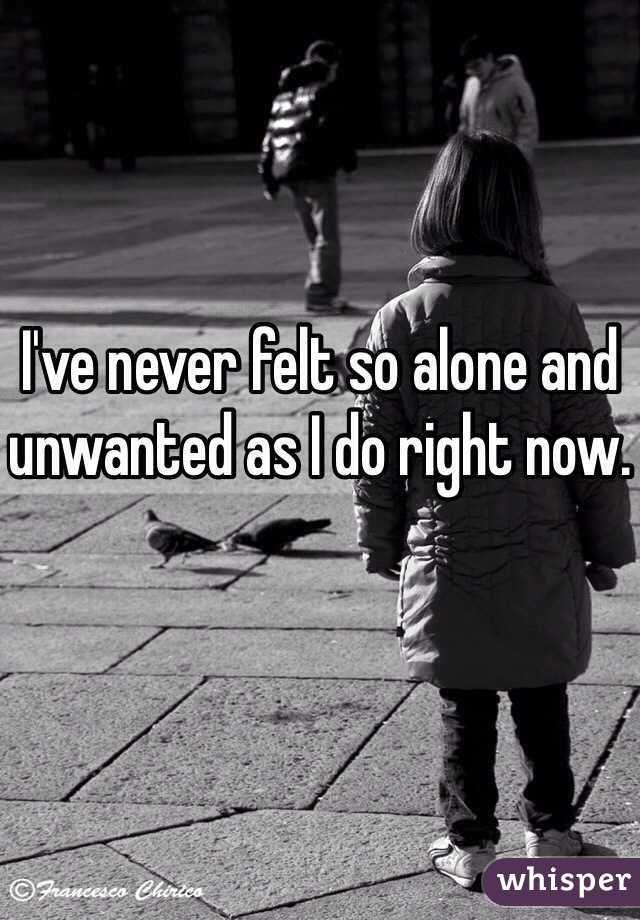 I've never felt so alone and unwanted as I do right now.