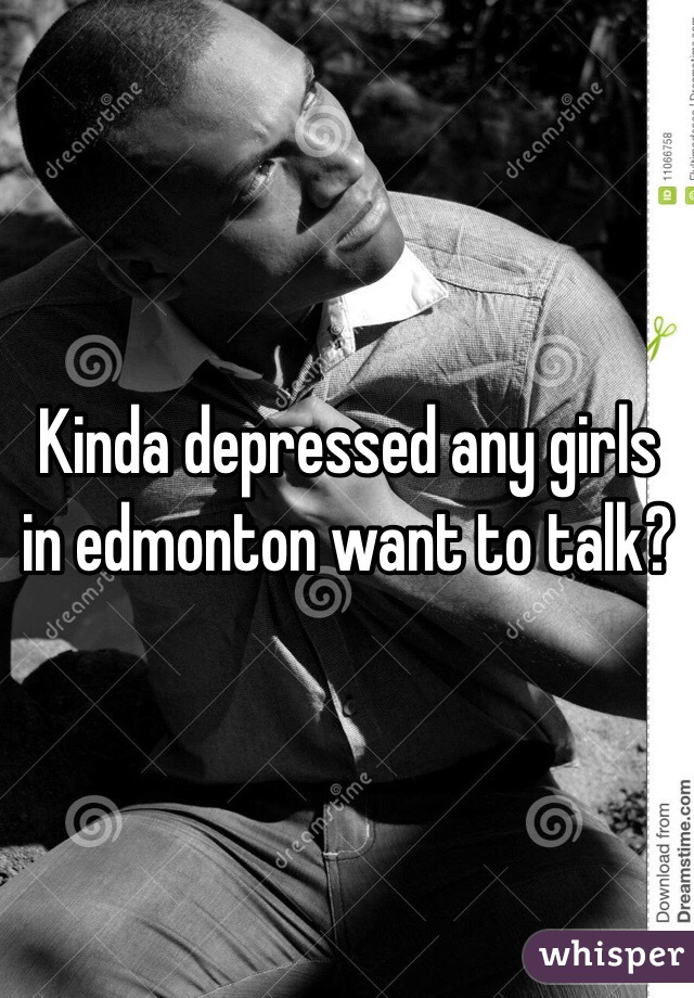 Kinda depressed any girls in edmonton want to talk? 