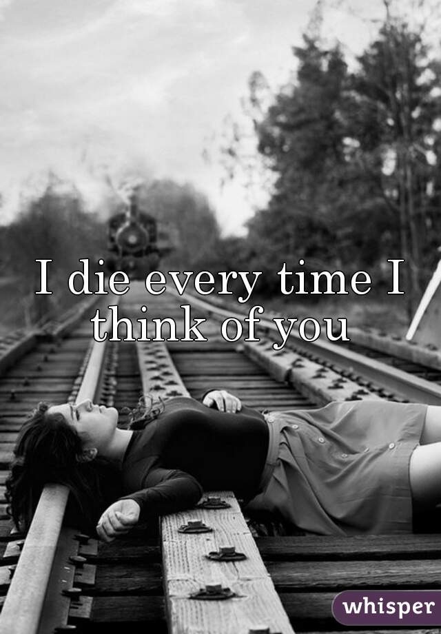 I die every time I think of you 