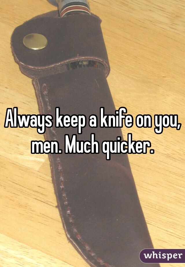 Always keep a knife on you, men. Much quicker.