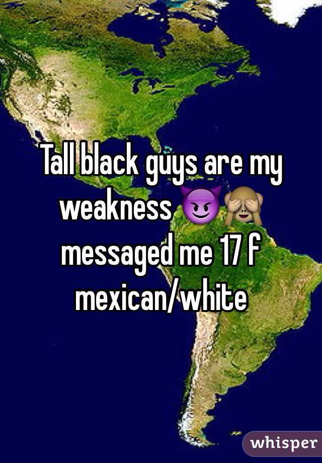 Tall black guys are my weakness 😈🙈 messaged me 17 f mexican/white 