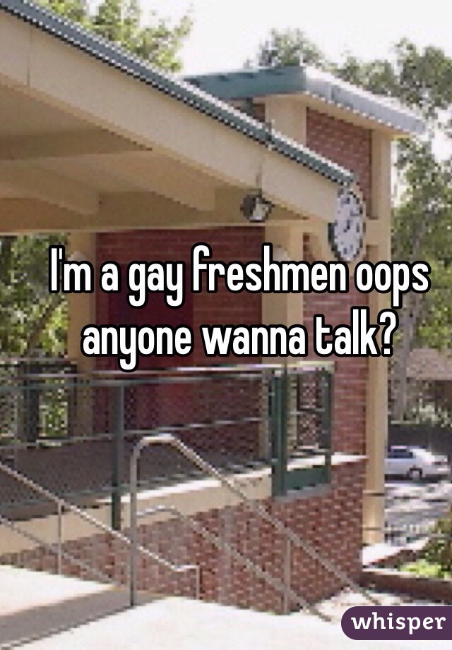 I'm a gay freshmen oops anyone wanna talk?