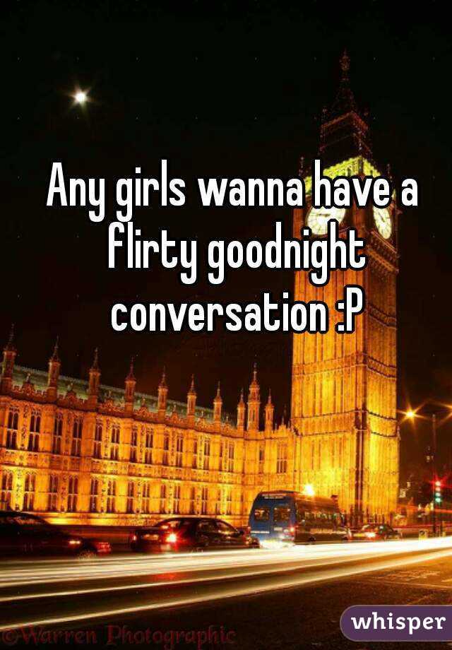 Any girls wanna have a flirty goodnight conversation :P