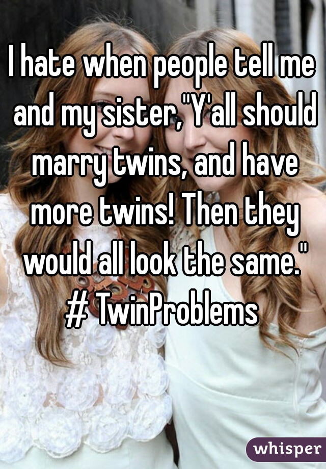 I hate when people tell me and my sister,"Y'all should marry twins, and have more twins! Then they would all look the same."


# TwinProblems