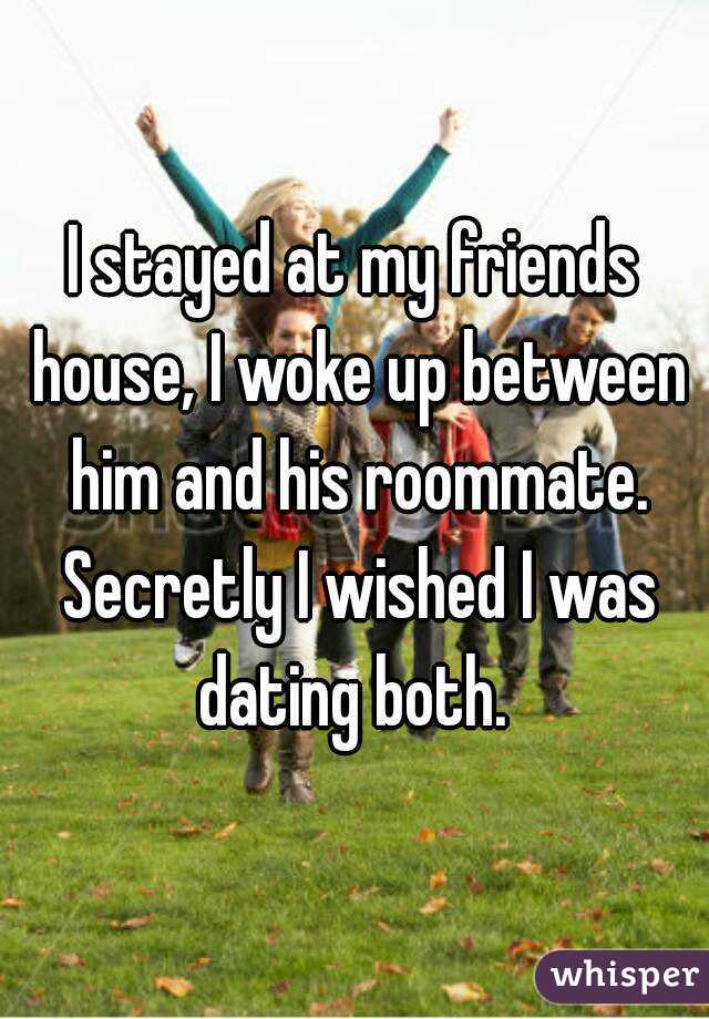 I stayed at my friends house, I woke up between him and his roommate. Secretly I wished I was dating both. 