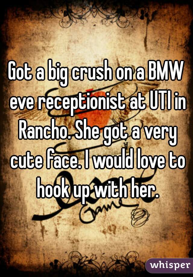 Got a big crush on a BMW eve receptionist at UTI in Rancho. She got a very cute face. I would love to hook up with her.