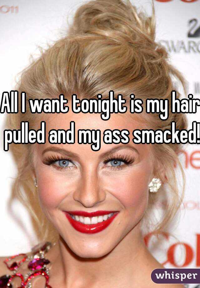 All I want tonight is my hair pulled and my ass smacked! 