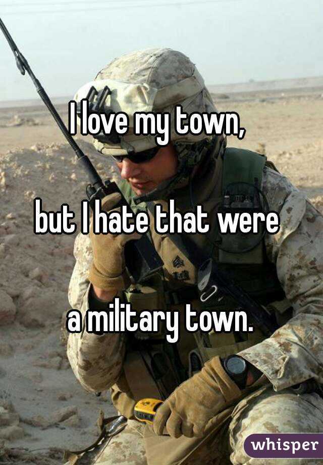 I love my town, 

but I hate that were 

a military town.