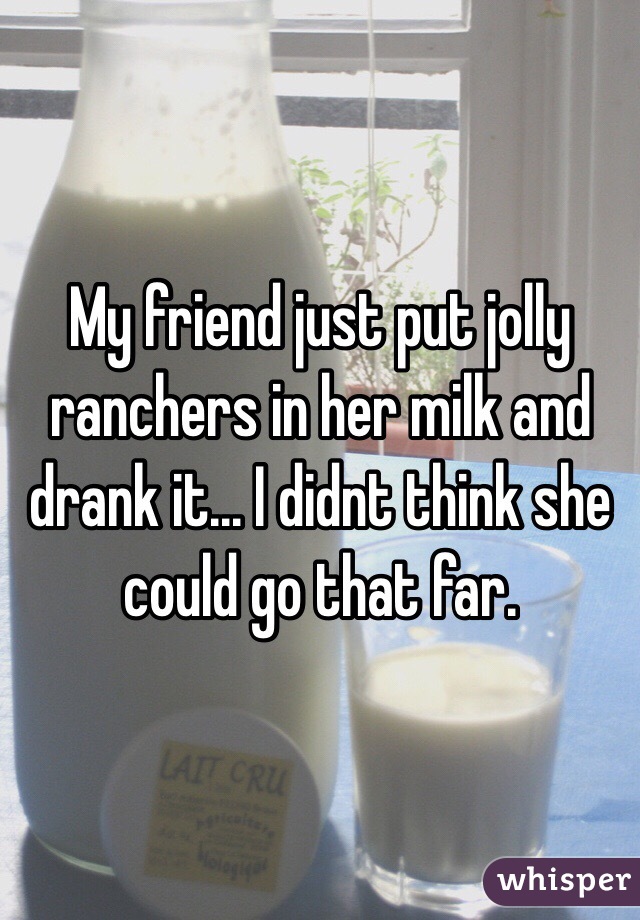 My friend just put jolly ranchers in her milk and drank it... I didnt think she could go that far.