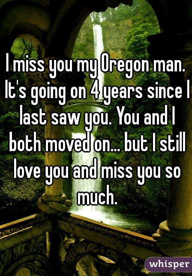 I miss you my Oregon man. It's going on 4 years since I last saw you. You and I both moved on... but I still love you and miss you so much.
