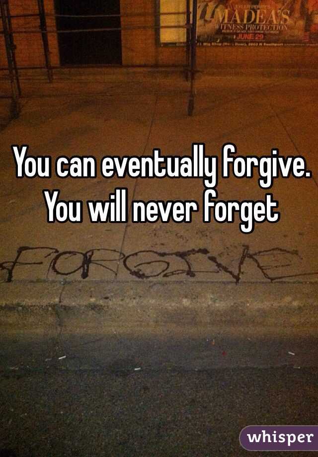 You can eventually forgive. You will never forget