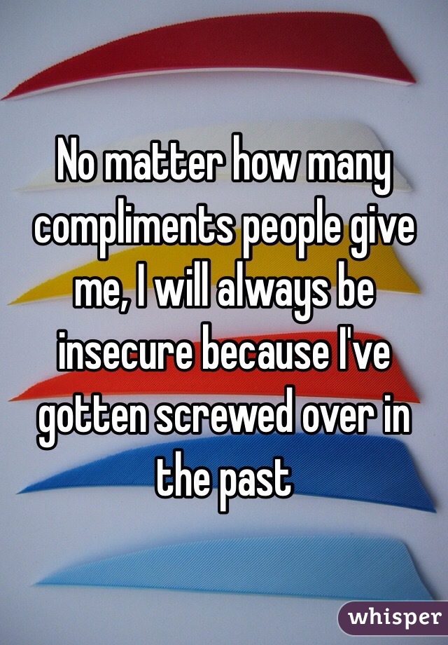 No matter how many compliments people give me, I will always be insecure because I've gotten screwed over in the past 