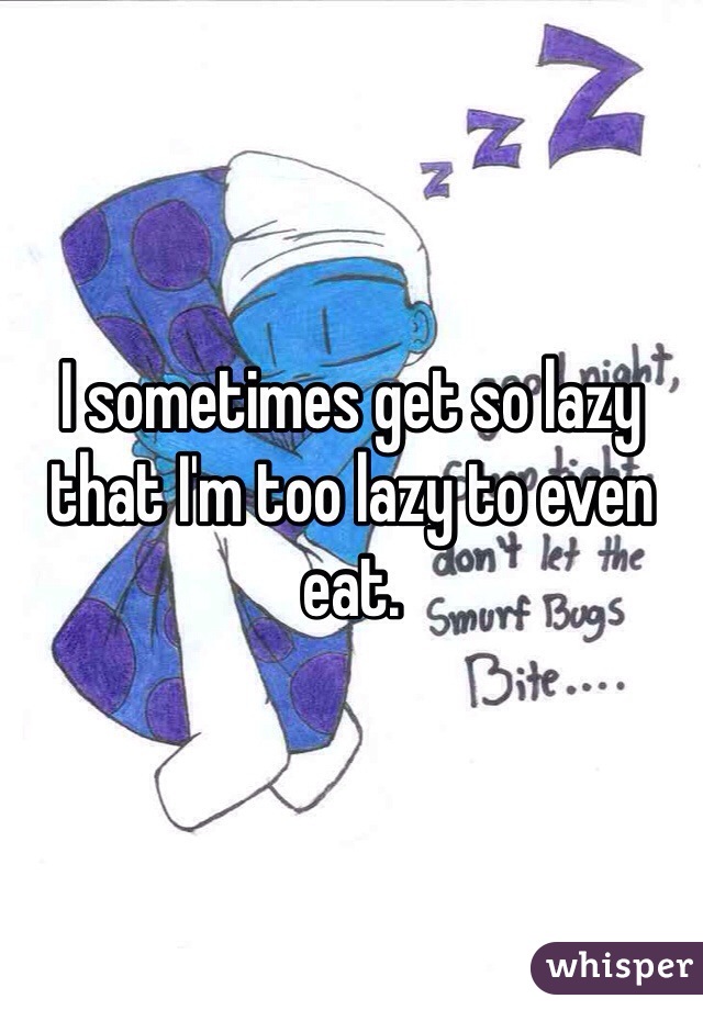 I sometimes get so lazy that I'm too lazy to even eat. 