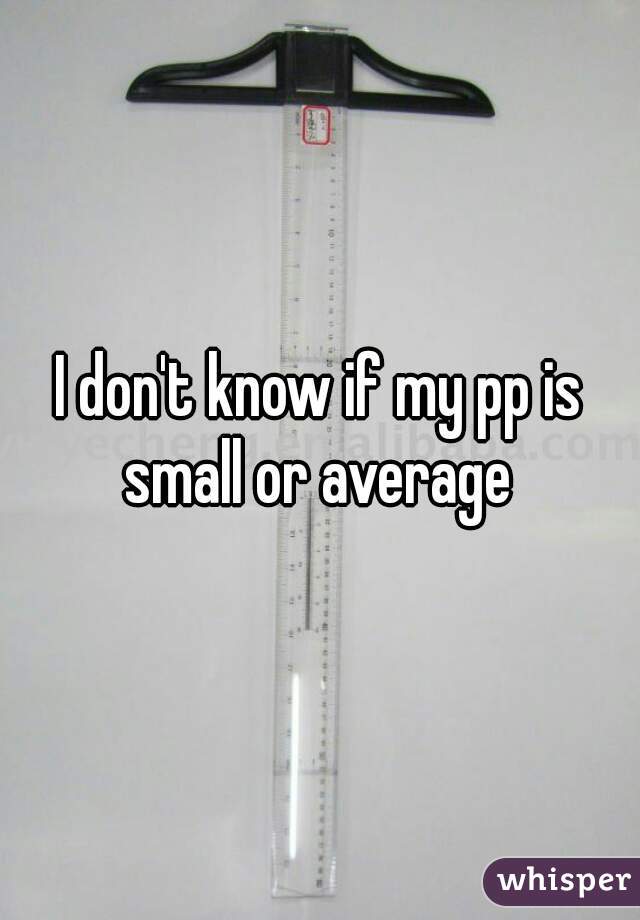 I don't know if my pp is small or average 