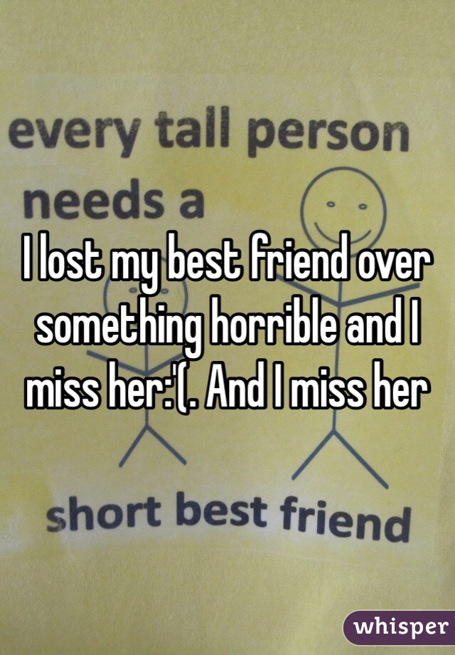 I lost my best friend over something horrible and I miss her:'(. And I miss her