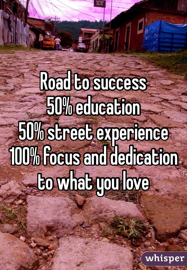 Road to success
50% education
50% street experience
100% focus and dedication to what you love  