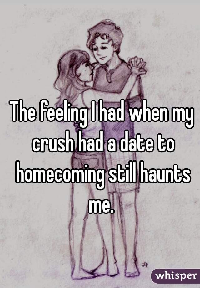 The feeling I had when my crush had a date to homecoming still haunts me. 