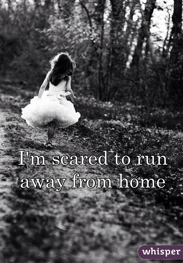 I'm scared to run away from home