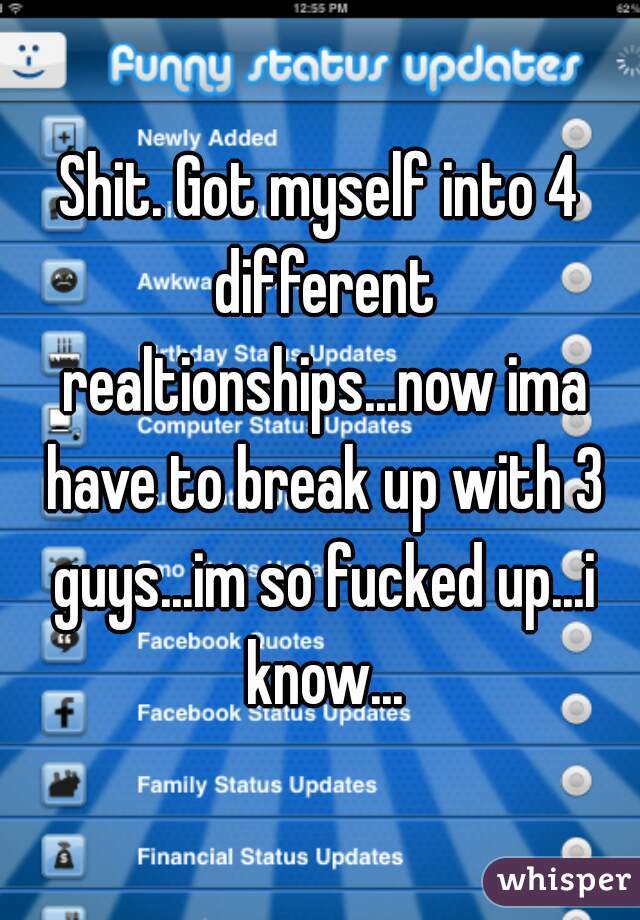 Shit. Got myself into 4 different realtionships...now ima have to break up with 3 guys...im so fucked up...i know...
