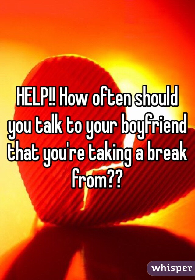 HELP!! How often should you talk to your boyfriend that you're taking a break from??