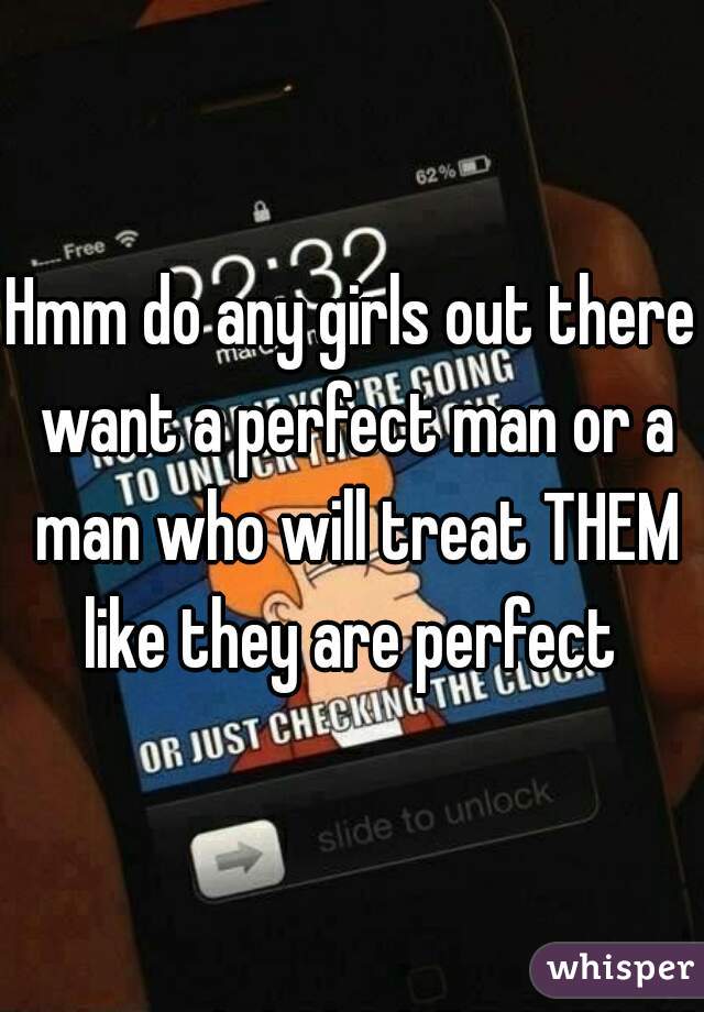 Hmm do any girls out there want a perfect man or a man who will treat THEM like they are perfect 