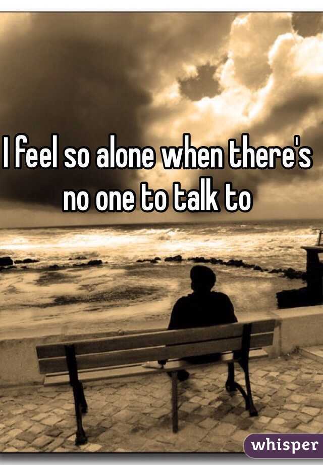 I feel so alone when there's no one to talk to 