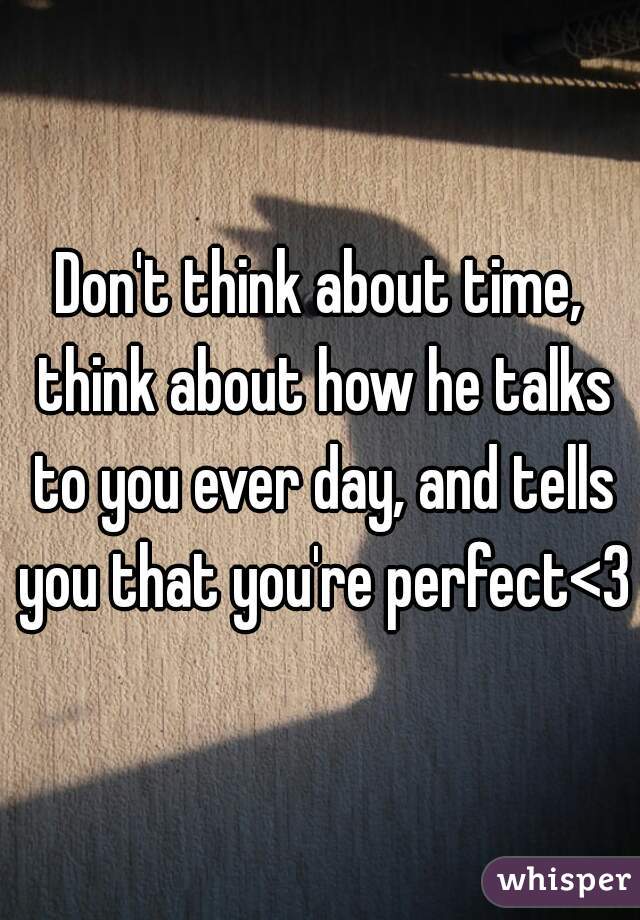 Don't think about time, think about how he talks to you ever day, and tells you that you're perfect<3