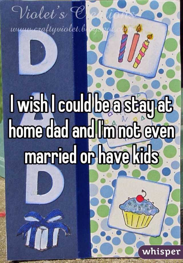 I wish I could be a stay at home dad and I'm not even married or have kids