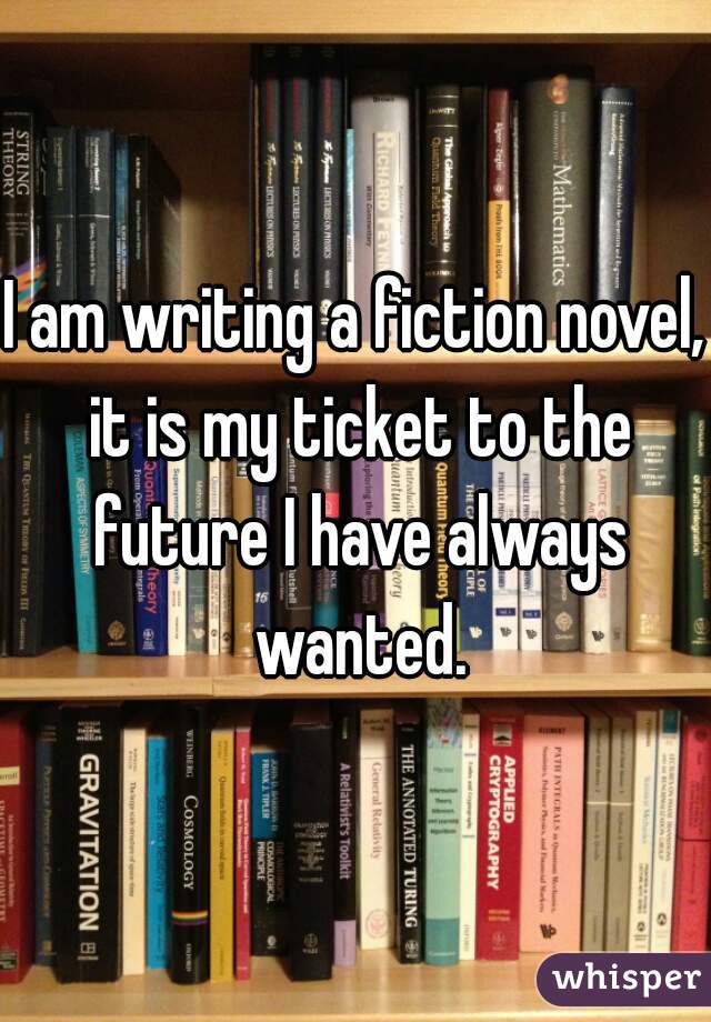 I am writing a fiction novel, it is my ticket to the future I have always wanted.