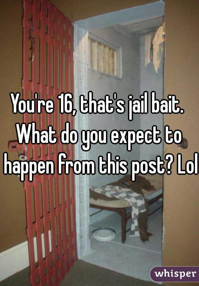 You're 16, that's jail bait. 
What do you expect to happen from this post? Lol