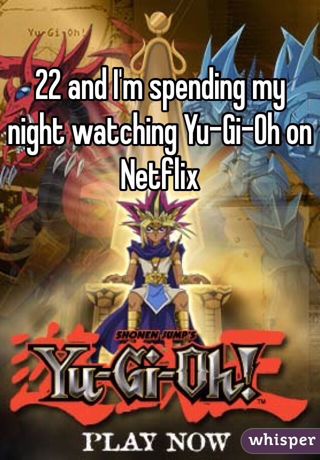 22 and I'm spending my night watching Yu-Gi-Oh on Netflix 