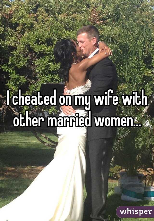 I cheated on my wife with other married women...